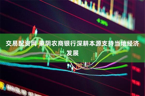交易配资网 蒙阴农商银行深耕本源支持当地经济发展