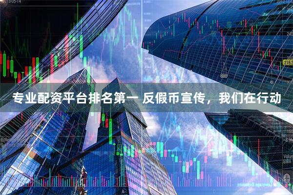 专业配资平台排名第一 反假币宣传，我们在行动