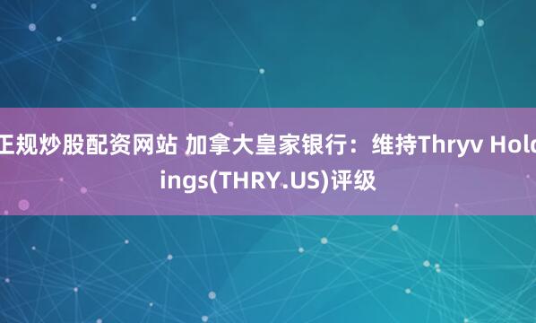 正规炒股配资网站 加拿大皇家银行：维持Thryv Holdings(THRY.US)评级