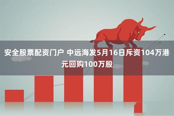 安全股票配资门户 中远海发5月16日斥资104万港元回购100万股