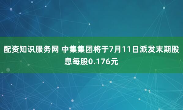 配资知识服务网 中集集团将于7月11日派发末期股息每股0.176元