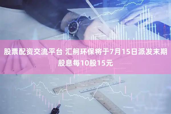 股票配资交流平台 汇舸环保将于7月15日派发末期股息每10股15元