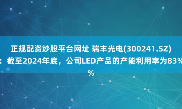 正规配资炒股平台网址 瑞丰光电(300241.SZ):截至2024年底,公司LED产品的产能利用率为83%
