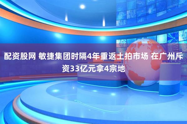 配资股网 敏捷集团时隔4年重返土拍市场 在广州斥资33亿元拿4宗地