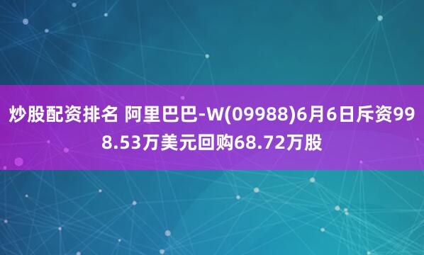 炒股配资排名 阿里巴巴-W(09988)6月6日斥资998.53万美元回购68.72万股