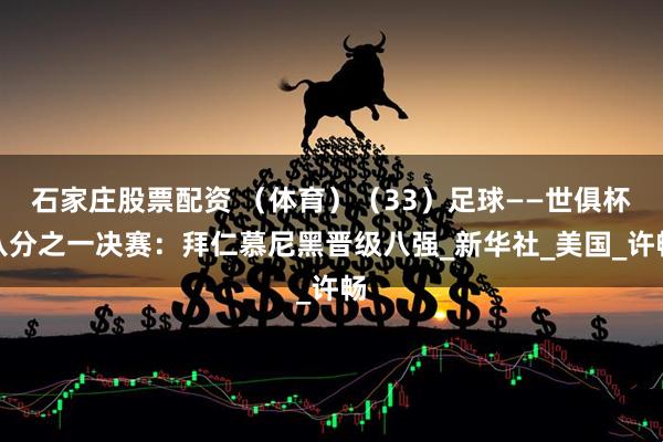 石家庄股票配资 （体育）（33）足球——世俱杯八分之一决赛：拜仁慕尼黑晋级八强_新华社_美国_许畅