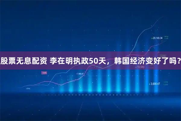 股票无息配资 李在明执政50天,韩国经济变好了吗?