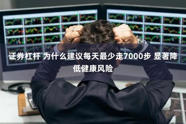 证券杠杆 为什么建议每天最少走7000步 显著降低健康风险