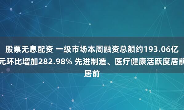 股票无息配资 一级市场本周融资总额约193.06亿元环比增加282.98% 先进制造、医疗健康活跃度居前