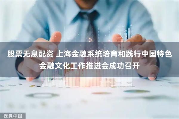 股票无息配资 上海金融系统培育和践行中国特色金融文化工作推进会成功召开