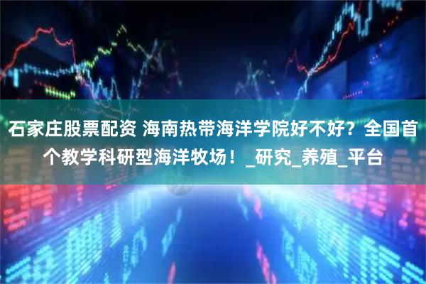 石家庄股票配资 海南热带海洋学院好不好?全国首个教学科研型海洋牧场!_研究_养殖_平台