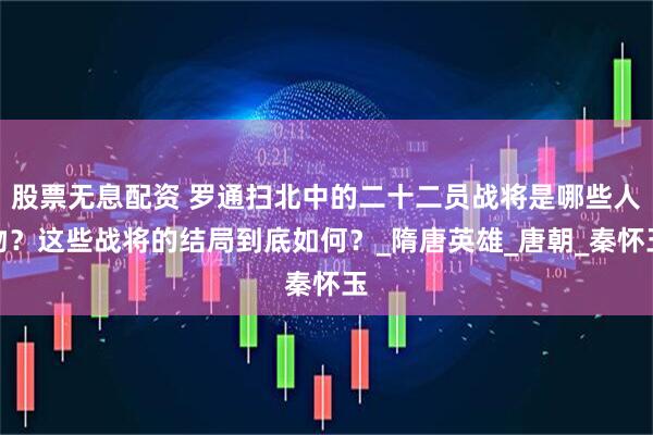 股票无息配资 罗通扫北中的二十二员战将是哪些人物？这些战将的结局到底如何？_隋唐英雄_唐朝_秦怀玉