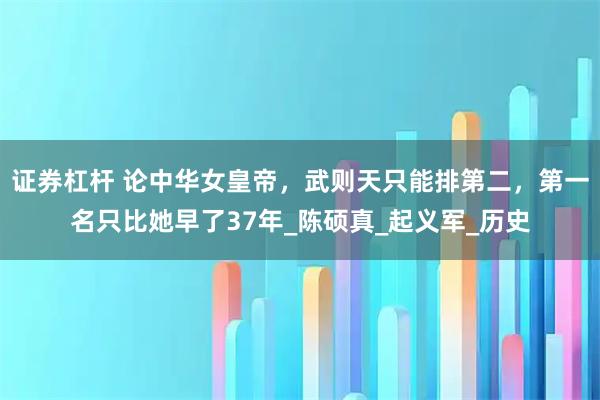 证券杠杆 论中华女皇帝,武则天只能排第二,第一名只比她早了37年_陈硕真_起义军_历史