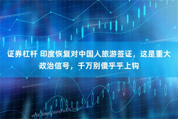 证券杠杆 印度恢复对中国人旅游签证,这是重大政治信号,千万别傻乎乎上钩