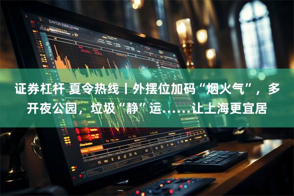 证券杠杆 夏令热线丨外摆位加码“烟火气”,多开夜公园,垃圾“静”运……让上海更宜居