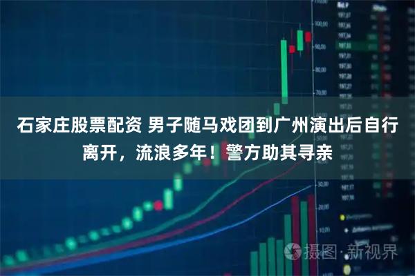 石家庄股票配资 男子随马戏团到广州演出后自行离开，流浪多年！警方助其寻亲