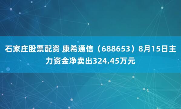 石家庄股票配资 康希通信（688653）8月15日主力资金净卖出324.45万元