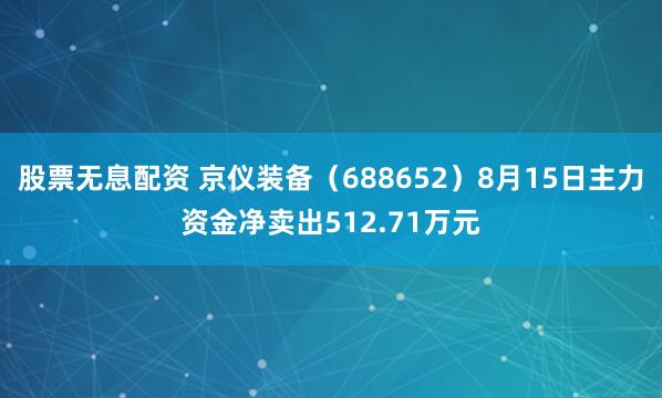 股票无息配资 京仪装备（688652）8月15日主力资金净卖出512.71万元