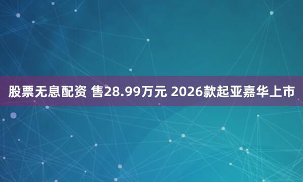 股票无息配资 售28.99万元 2026款起亚嘉华上市
