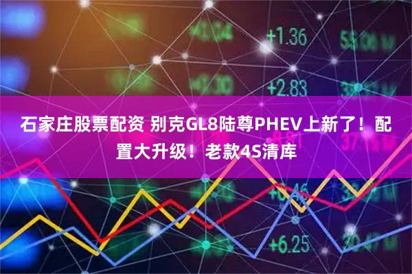 石家庄股票配资 别克GL8陆尊PHEV上新了！配置大升级！老款4S清库