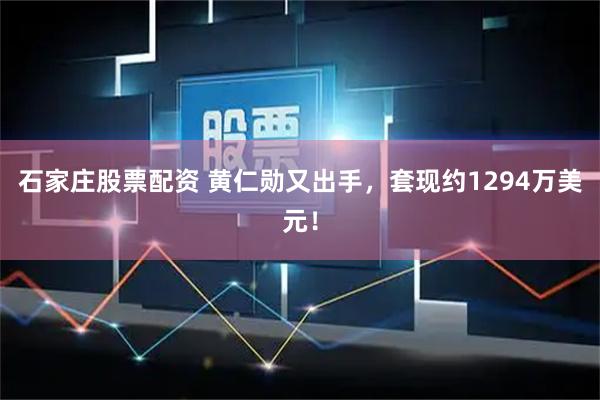 石家庄股票配资 黄仁勋又出手，套现约1294万美元！