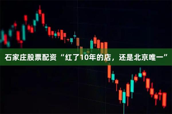 石家庄股票配资 “红了10年的店，还是北京唯一”