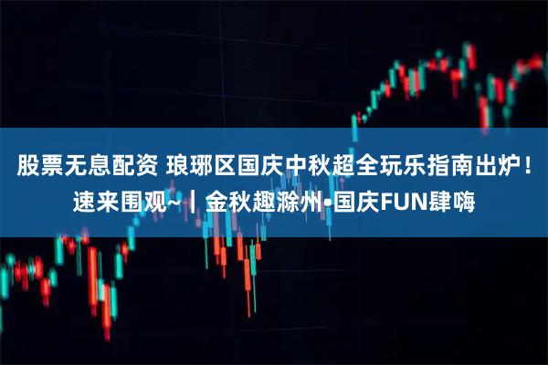 股票无息配资 琅琊区国庆中秋超全玩乐指南出炉！速来围观~｜金秋趣滁州•国庆FUN肆嗨