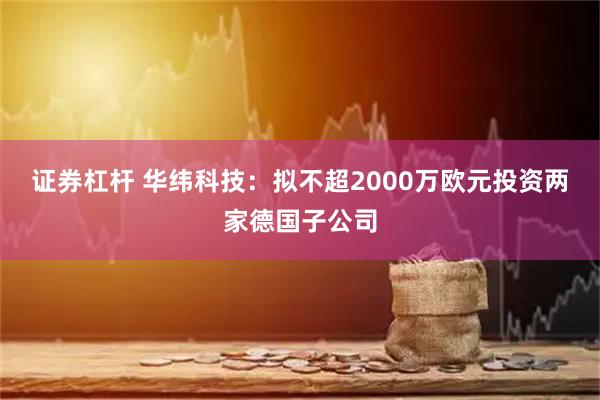 证券杠杆 华纬科技:拟不超2000万欧元投资两家德国子公司